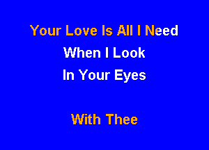 Your Love Is All I Need
When I Look

In Your Eyes

With Thee