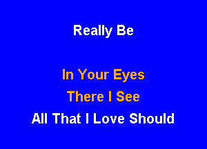 Really Be

In Your Eyes
There I See
All That I Love Should