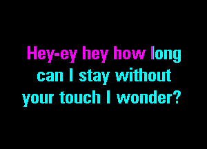 Hey-ey hey how long

can I stay without
your touch I wonder?