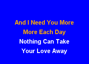 And I Need You More

More Each Day
Nothing Can Take
Your Love Away