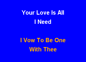 Your Love Is All
I Need

I Vow To Be One
With Thee