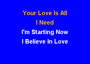 Your Love Is All
I Need

I'm Starting Now
I Believe In Love
