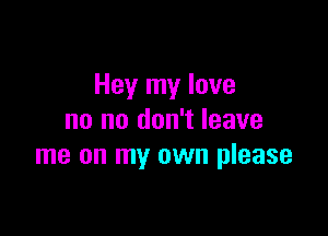 Hey my love

no no don't leave
me on my own please