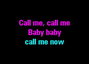 Call me, call me

Baby baby
call me now