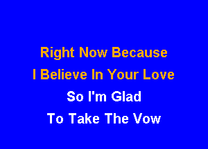 Right Now Because

I Believe In Your Love
So I'm Glad
To Take The Vow