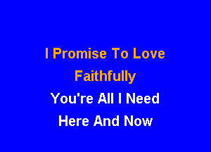 I Promise To Love
Faithfully

You're All I Need
Here And Now