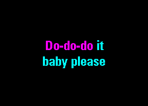 Do-do-do it

baby please