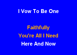 l Vow To Be One

Faithfully

You're All I Need
Here And Now