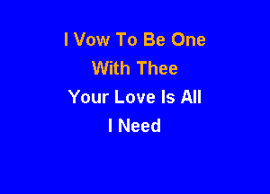 l Vow To Be One
With Thee

Your Love Is All
I Need