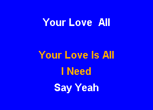 Your Love All

Your Love Is All
I Need
Say Yeah