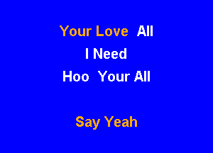 Your Love All
INeed
Hoo Your All

Say Yeah