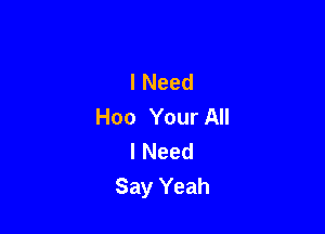 I Need
Hoo Your All

I Need
Say Yeah
