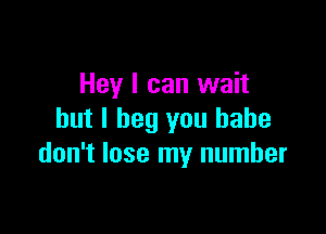 Hey I can wait

but I beg you babe
don't lose my number