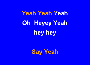 Yeah Yeah Yeah
0h Heyey Yeah

hey hey

Say Yeah