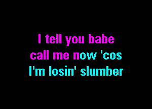 I tell you babe

call me now 'cos
I'm losin' slumber