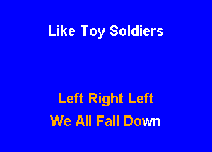 Like Toy Soldiers

Left Right Left
We All Fall Down