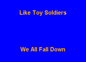 Like Toy Soldiers

We All Fall Down