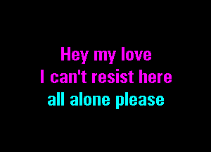 Hey my love

I can't resist here
all alone please