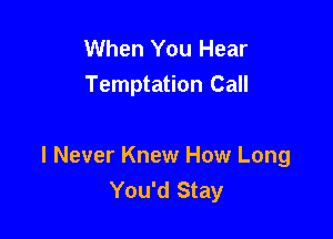 When You Hear
Temptation Call

I Never Knew How Long
You'd Stay