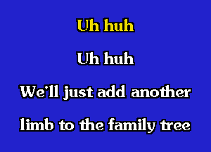 Uh huh
Uh huh
We'll just add another

limb to the family tree