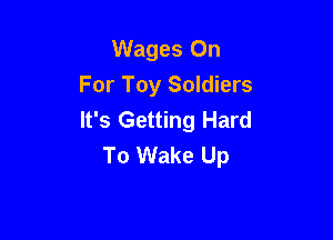Wages On
For Toy Soldiers
It's Getting Hard

To Wake Up