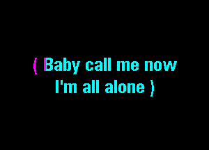 ( Baby call me now

I'm all alone )