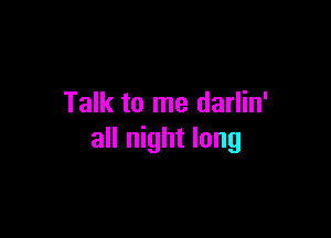 Talk to me darlin'

all night long