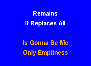 Remains
It Replaces All

Is Gonna Be Me

Only Emptiness