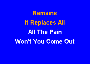 Remains
It Replaces All
All The Pain

Won't You Come Out