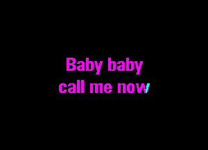 Baby baby

call me now