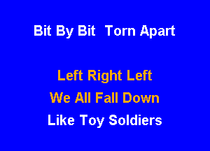 Bit By Bit Torn Apart

Left Right Left
We All Fall Down
Like Toy Soldiers