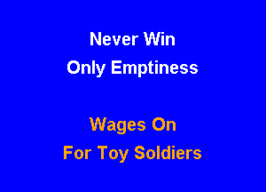Never Win
Only Emptiness

Wages On

For Toy Soldiers