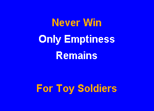 Never Win
Only Emptiness
Remains

For Toy Soldiers