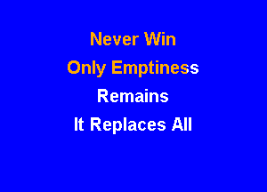 Never Win

Only Emptiness

Remains
It Replaces All