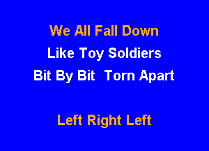 We All Fall Down
Like Toy Soldiers
Bit By Bit Torn Apart

Left Right Left