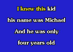 I knew this kid
his name was Michael
And he was only

four years old
