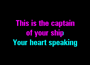 This is the captain

of your ship
Your heart speaking