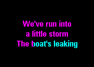 We've run into

a little storm
The boat's leaking