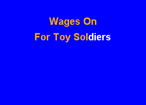 Wages On
For Toy Soldiers