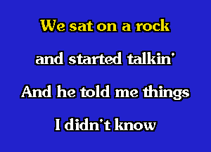 We sat on a rock
and started talkin'
And he told me things

I didn't know