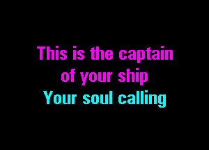 This is the captain

of your ship
Your soul calling