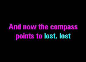 And now the compass

points to lost, lost