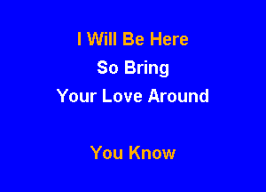 I Will Be Here
So Bring

Your Love Around

You Know