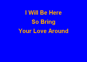 I Will Be Here
So Bring

Your Love Around