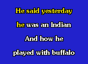 He said yesterday

he was an Indian

And how he

played with buffalo l