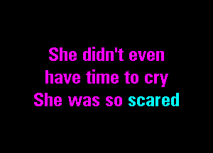 She didn't even

have time to cry
She was so scared