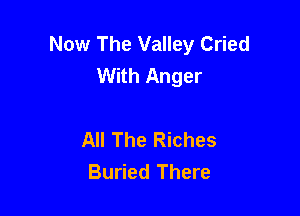 Now The Valley Cried
With Anger

All The Riches
Buried There