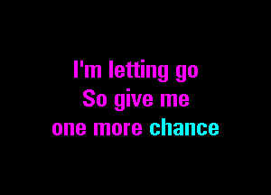 I'm letting go

So give me
one more chance
