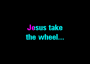 Jesustake

the wheel...