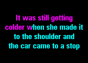 It was still getting
colder when she made it
to the shoulder and
the car came to a stop